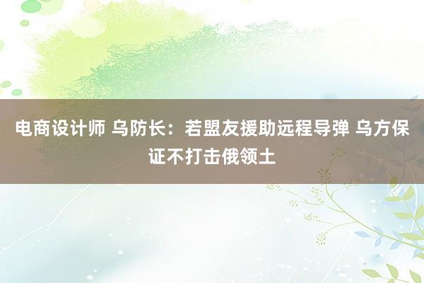 电商设计师 乌防长：若盟友援助远程导弹 乌方保证不打击俄领土