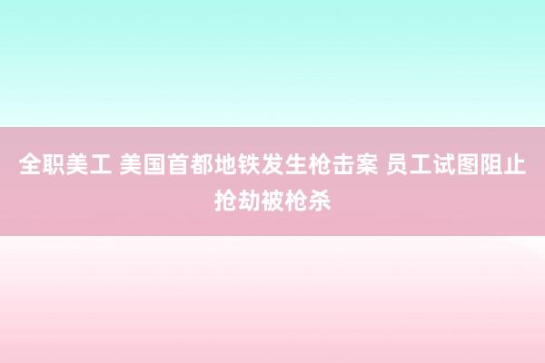 全职美工 美国首都地铁发生枪击案 员工试图阻止抢劫被枪杀