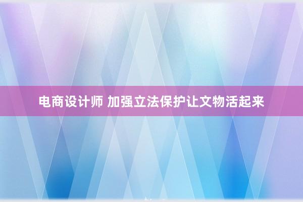 电商设计师 加强立法保护让文物活起来