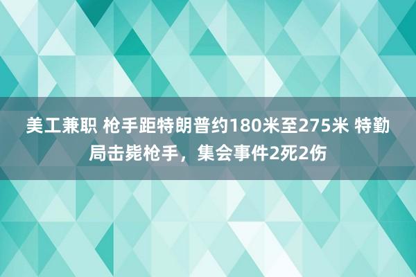 美工兼职 枪手距特朗普约180米至275米 特勤局击毙枪手，集会事件2死2伤