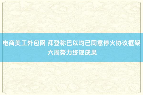 电商美工外包网 拜登称巴以均已同意停火协议框架 六周努力终现成果