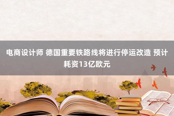 电商设计师 德国重要铁路线将进行停运改造 预计耗资13亿欧元