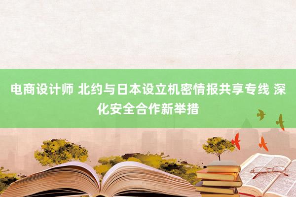 电商设计师 北约与日本设立机密情报共享专线 深化安全合作新举措