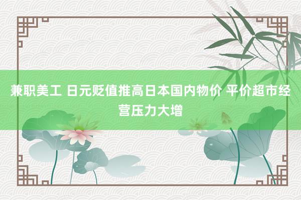 兼职美工 日元贬值推高日本国内物价 平价超市经营压力大增