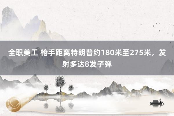 全职美工 枪手距离特朗普约180米至275米，发射多达8发子弹