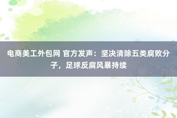 电商美工外包网 官方发声：坚决清除五类腐败分子，足球反腐风暴持续