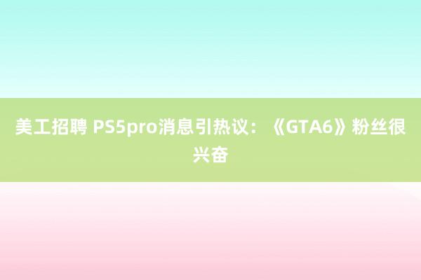 美工招聘 PS5pro消息引热议：《GTA6》粉丝很兴奋