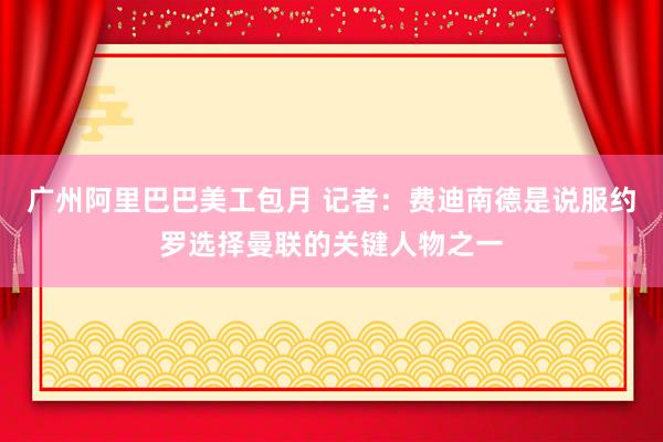 广州阿里巴巴美工包月 记者：费迪南德是说服约罗选择曼联的关键人物之一