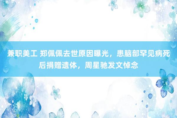 兼职美工 郑佩佩去世原因曝光，患脑部罕见病死后捐赠遗体，周星驰发文悼念