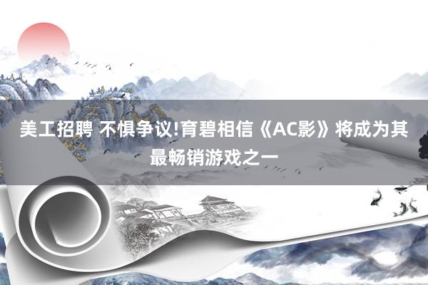 美工招聘 不惧争议!育碧相信《AC影》将成为其最畅销游戏之一