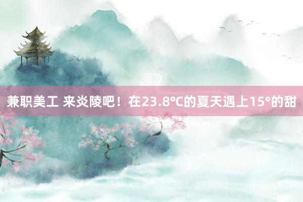 兼职美工 来炎陵吧！在23.8℃的夏天遇上15°的甜