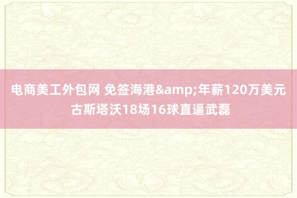 电商美工外包网 免签海港&年薪120万美元 古斯塔沃18场16球直逼武磊