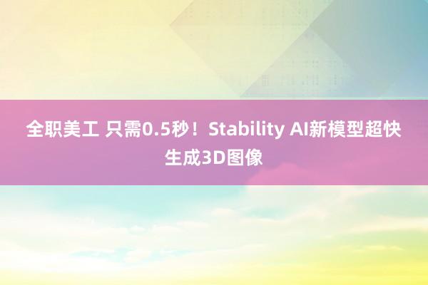 全职美工 只需0.5秒！Stability AI新模型超快生成3D图像