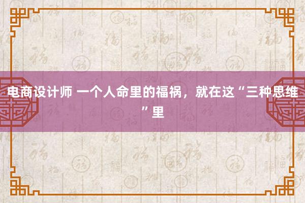 电商设计师 一个人命里的福祸，就在这“三种思维”里