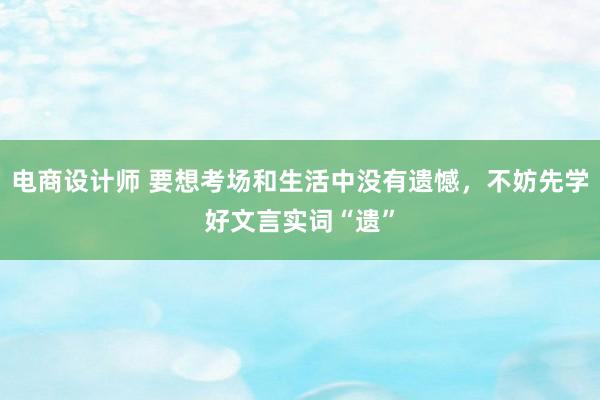 电商设计师 要想考场和生活中没有遗憾，不妨先学好文言实词“遗”