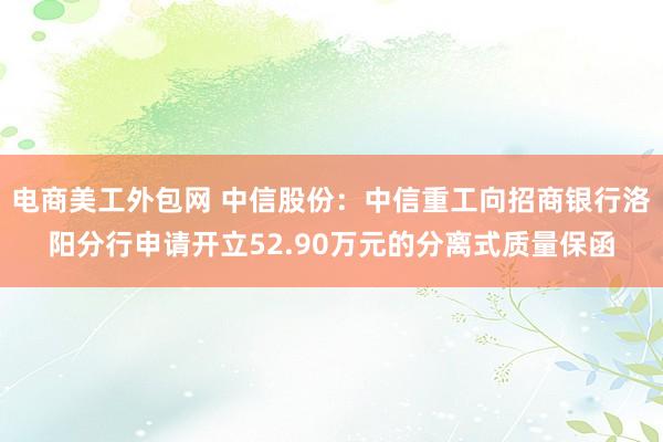 电商美工外包网 中信股份：中信重工向招商银行洛阳分行申请开立52.90万元的分离式质量保函