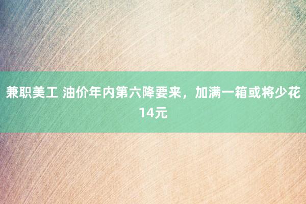 兼职美工 油价年内第六降要来，加满一箱或将少花14元