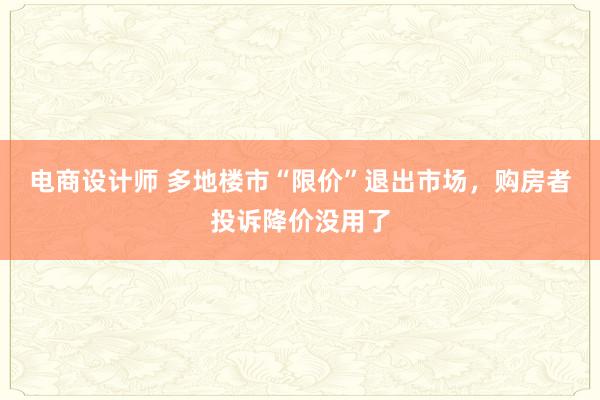 电商设计师 多地楼市“限价”退出市场，购房者投诉降价没用了