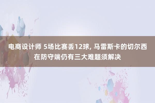 电商设计师 5场比赛丢12球, 马雷斯卡的切尔西在防守端仍有三大难题须解决