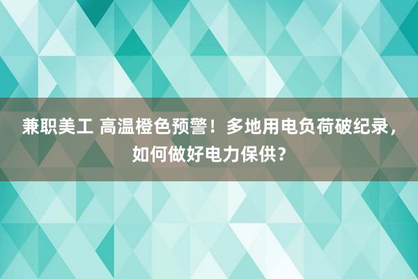 兼职美工 高温橙色预警！多地用电负荷破纪录，如何做好电力保供？