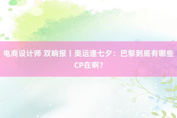 电商设计师 双响报丨奥运逢七夕：巴黎到底有哪些CP在啊？