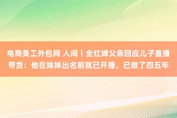 电商美工外包网 人间丨全红婵父亲回应儿子直播带货：他在妹妹出名前就已开播，已做了四五年