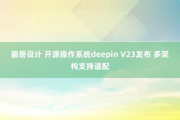 画册设计 开源操作系统deepin V23发布 多架构支持适配