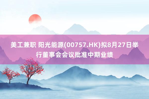 美工兼职 阳光能源(00757.HK)拟8月27日举行董事会会议批准中期业绩