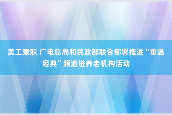 美工兼职 广电总局和民政部联合部署推进“重温经典”频道进养老机构活动