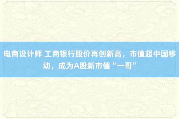 电商设计师 工商银行股价再创新高，市值超中国移动，成为A股新市值“一哥”