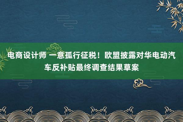 电商设计师 一意孤行征税！欧盟披露对华电动汽车反补贴最终调查结果草案