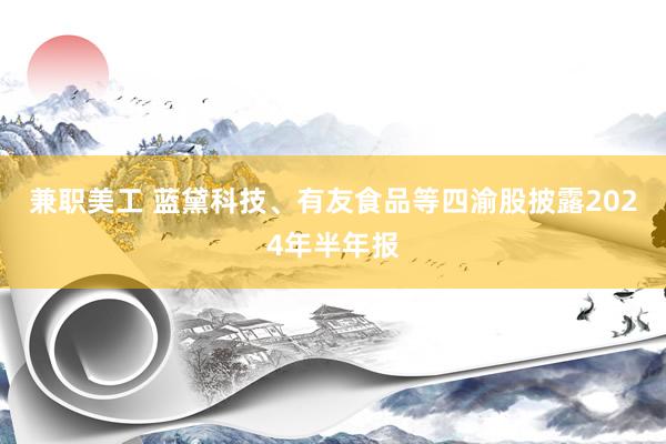 兼职美工 蓝黛科技、有友食品等四渝股披露2024年半年报