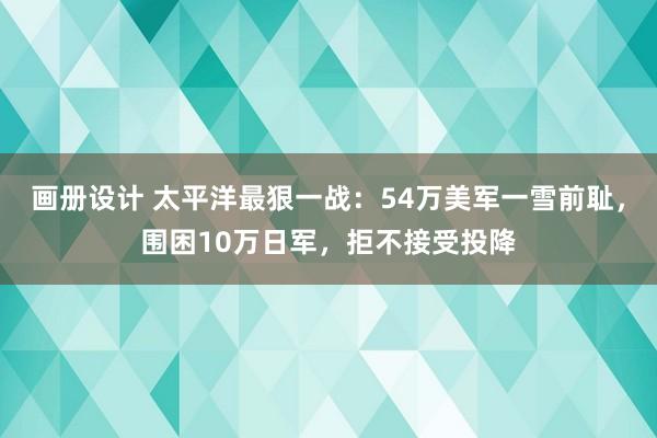 画册设计 太平洋最狠一战：54万美军一雪前耻，围困10万日军，拒不接受投降