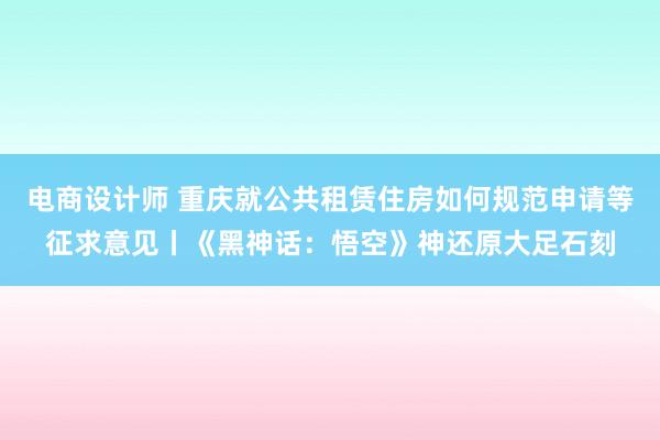 电商设计师 重庆就公共租赁住房如何规范申请等征求意见丨《黑神话：悟空》神还原大足石刻