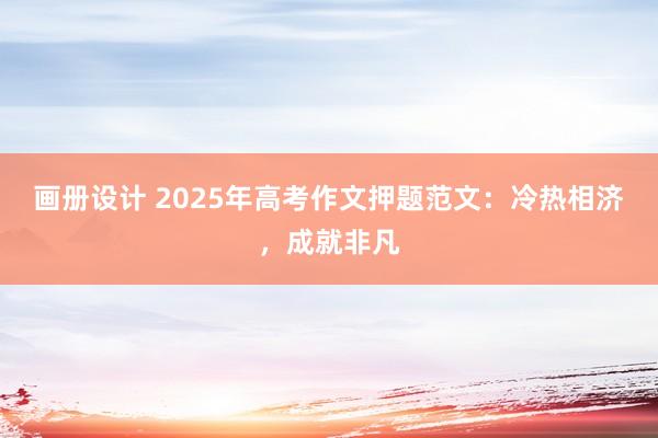 画册设计 2025年高考作文押题范文：冷热相济，成就非凡