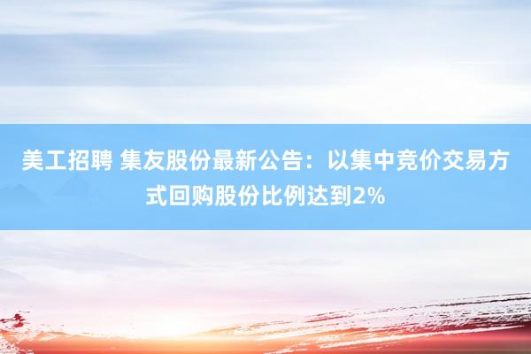 美工招聘 集友股份最新公告：以集中竞价交易方式回购股份比例达到2%