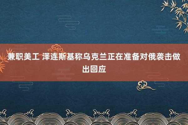 兼职美工 泽连斯基称乌克兰正在准备对俄袭击做出回应