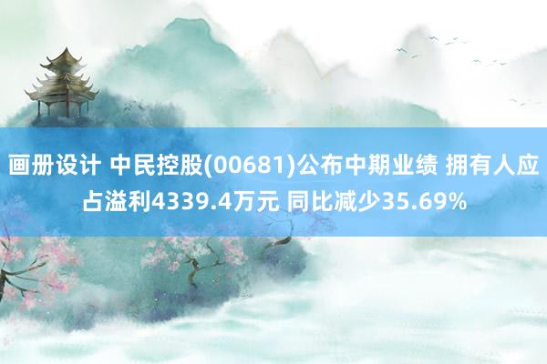 画册设计 中民控股(00681)公布中期业绩 拥有人应占溢利4339.4万元 同比减少35.69%