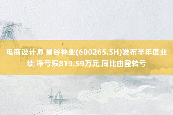 电商设计师 景谷林业(600265.SH)发布半年度业绩 净亏损819.59万元 同比由盈转亏