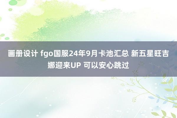 画册设计 fgo国服24年9月卡池汇总 新五星旺吉娜迎来UP 可以安心跳过