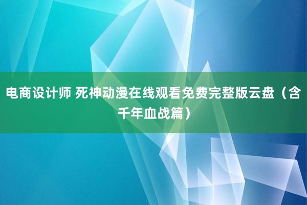 电商设计师 死神动漫在线观看免费完整版云盘（含千年血战篇）