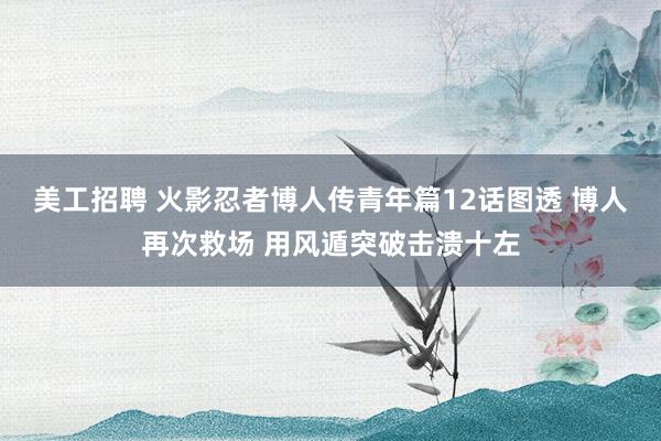 美工招聘 火影忍者博人传青年篇12话图透 博人再次救场 用风遁突破击溃十左