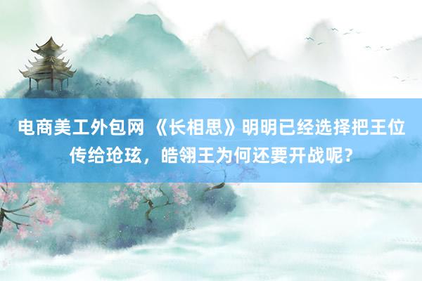 电商美工外包网 《长相思》明明已经选择把王位传给玱玹，皓翎王为何还要开战呢？