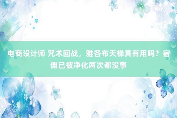 电商设计师 咒术回战，雅各布天梯真有用吗？宿傩已被净化两次都没事