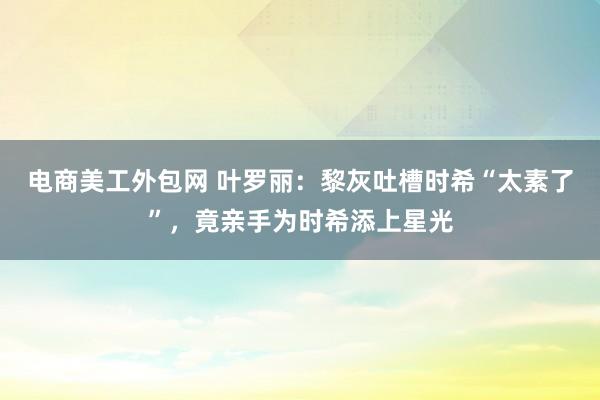 电商美工外包网 叶罗丽：黎灰吐槽时希“太素了”，竟亲手为时希添上星光