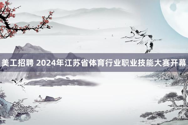 美工招聘 2024年江苏省体育行业职业技能大赛开幕